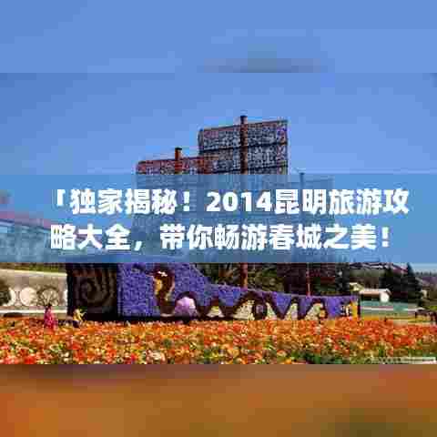 「独家揭秘！2014昆明旅游攻略大全，带你畅游春城之美！」