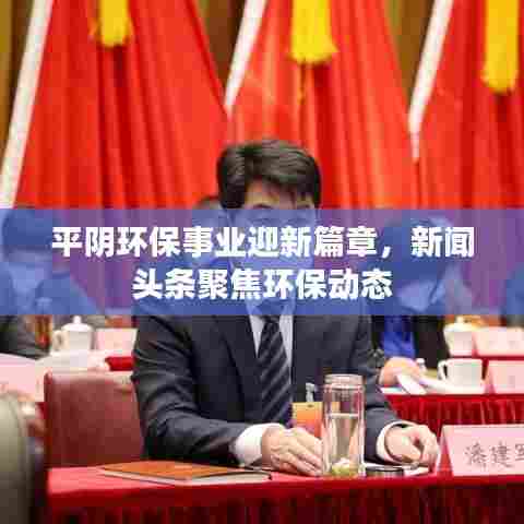 平阴环保事业迎新篇章，新闻头条聚焦环保动态