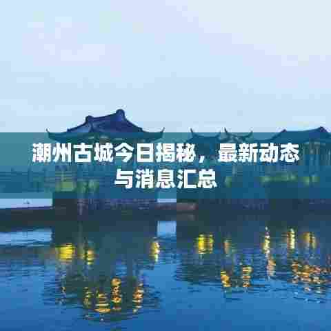 潮州古城今日揭秘，最新动态与消息汇总