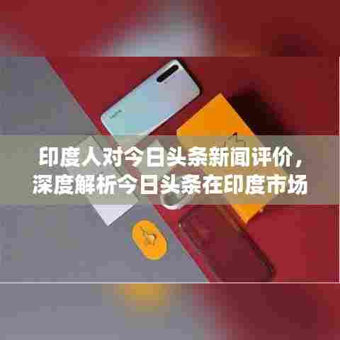 印度人对今日头条新闻评价，深度解析今日头条在印度市场的表现与反响