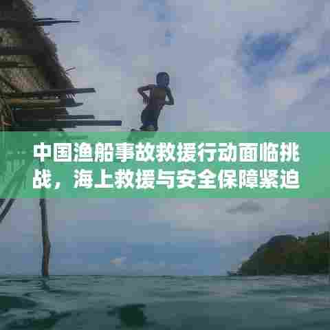 中国渔船事故救援行动面临挑战，海上救援与安全保障紧迫议题