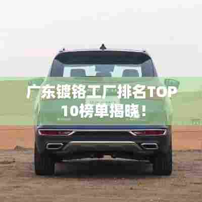 广东镀铬工厂排名TOP 10榜单揭晓！