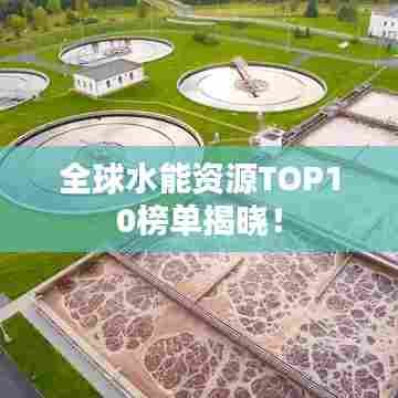 全球水能资源TOP10榜单揭晓！