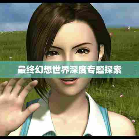 最终幻想世界深度专题探索