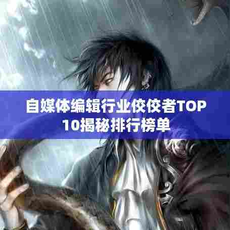 自媒体编辑行业佼佼者TOP10揭秘排行榜单