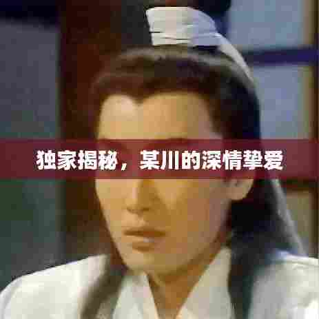 独家揭秘，某川的深情挚爱