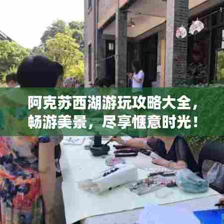 阿克苏西湖游玩攻略大全,畅游美景,尽享惬意时光!