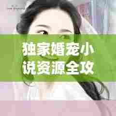 独家婚宠小说资源全攻略，百度云下载，精彩内容不容错过！