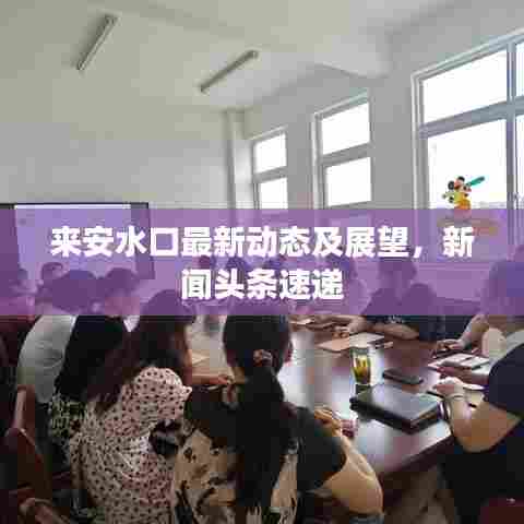 来安水口最新动态及展望，新闻头条速递