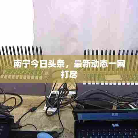 南宁今日头条，最新动态一网打尽