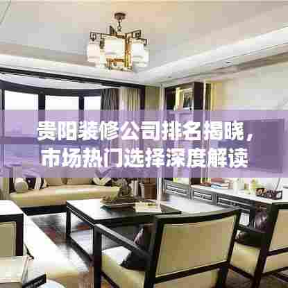贵阳装修公司排名揭晓，市场热门选择深度解读