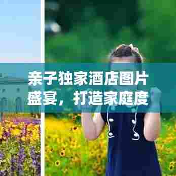 亲子独家酒店图片盛宴，打造家庭度假梦幻之地