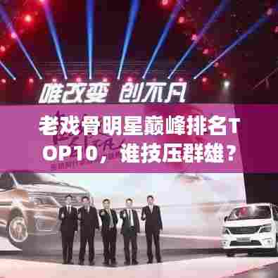 老戏骨明星巅峰排名TOP10，谁技压群雄？