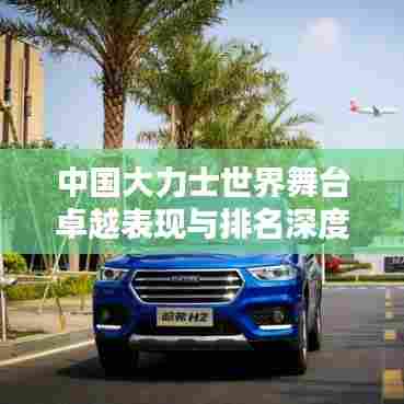 中国大力士世界舞台卓越表现与排名深度解析