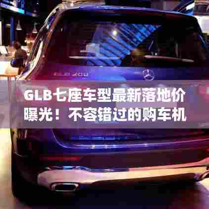 GLB七座车型最新落地价曝光!不容错过的购车机会