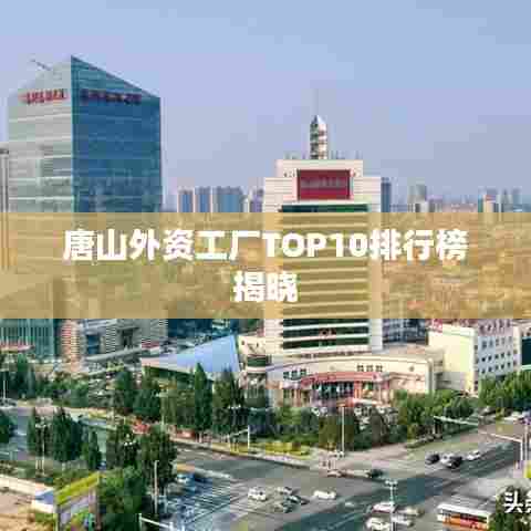 唐山外资工厂TOP10排行榜揭晓