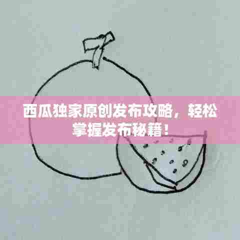 西瓜独家原创发布攻略，轻松掌握发布秘籍！