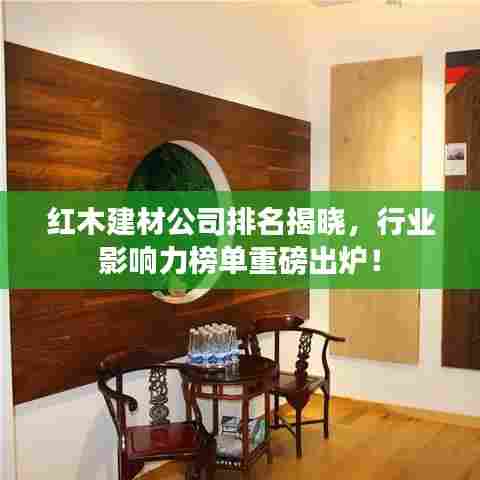 红木建材公司排名揭晓,行业影响力榜单重磅出炉!