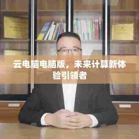 云电脑电脑版，未来计算新体验引领者