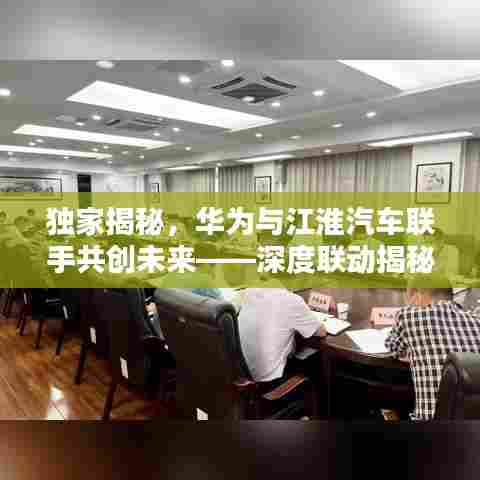 独家揭秘，华为与江淮汽车联手共创未来——深度联动揭秘报道