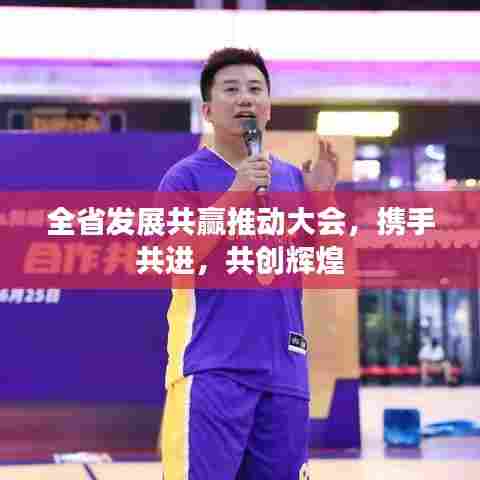 全省发展共赢推动大会，携手共进，共创辉煌