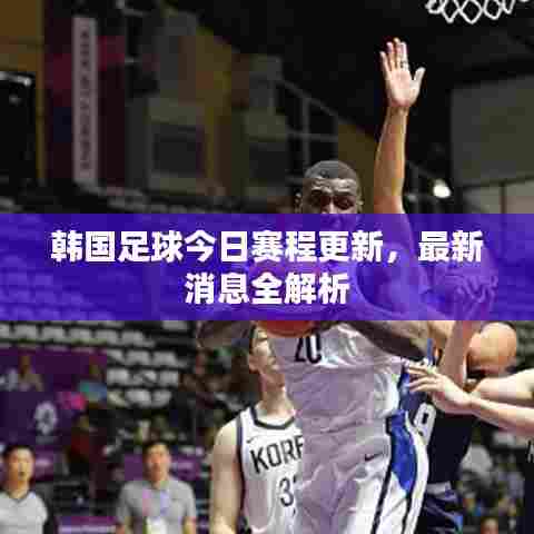 韩国足球今日赛程更新，最新消息全解析