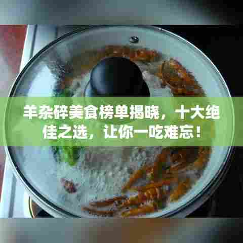 羊杂碎美食榜单揭晓，十大绝佳之选，让你一吃难忘！