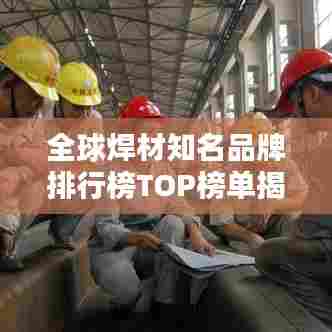 全球焊材知名品牌排行榜TOP榜单揭晓！