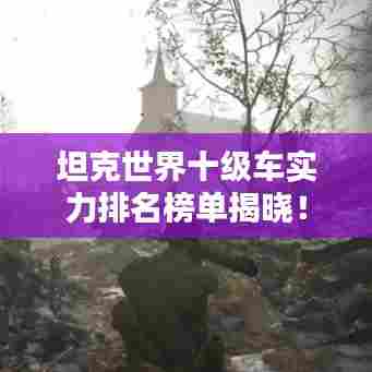 坦克世界十级车实力排名榜单揭晓！