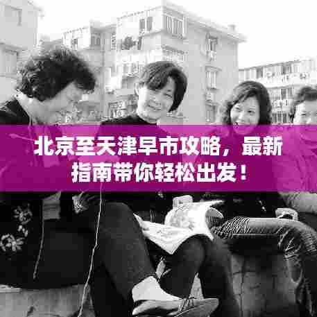 北京至天津早市攻略，最新指南带你轻松出发！