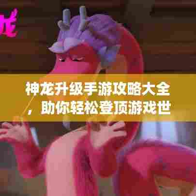 神龙升级手游攻略大全，助你轻松登顶游戏世界！
