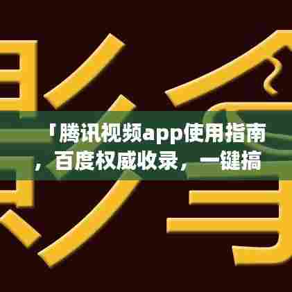 「腾讯视频app使用指南,百度权威收录,一键搞定所有疑问!」