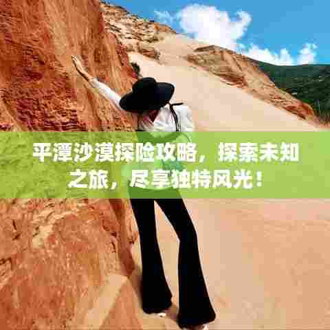 平潭沙漠探险攻略，探索未知之旅，尽享独特风光！