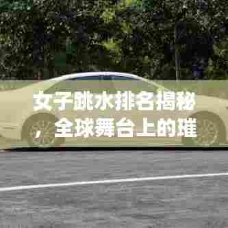 女子跳水排名揭秘，全球舞台上的璀璨星辉闪耀闪耀