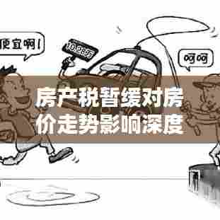 房产税暂缓对房价走势影响深度探讨，最新消息揭示的影响与未来趋势分析
