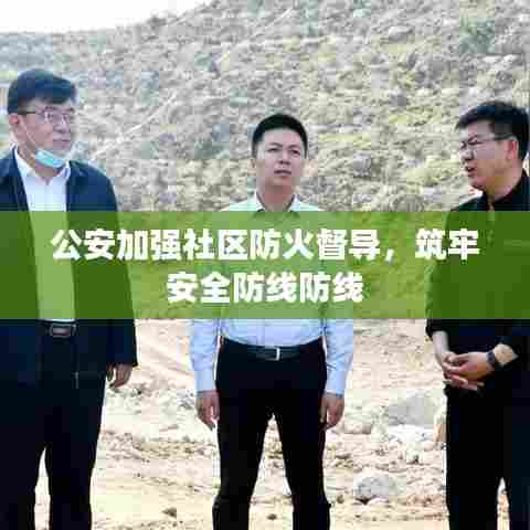 公安加强社区防火督导，筑牢安全防线防线