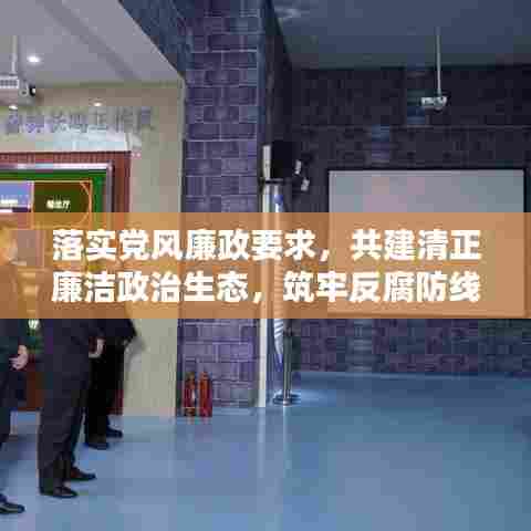 落实党风廉政要求,共建清正廉洁政治生态,筑牢反腐防线