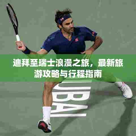 迪拜至瑞士浪漫之旅，最新旅游攻略与行程指南