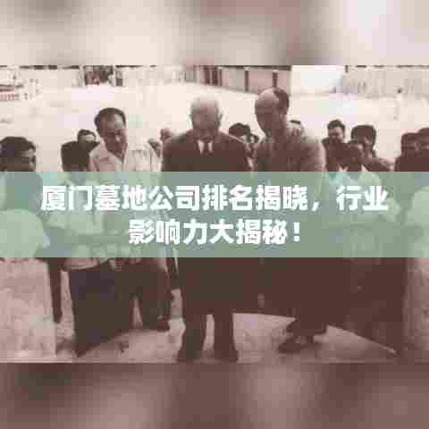 厦门墓地公司排名揭晓，行业影响力大揭秘！