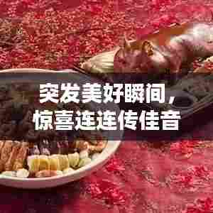 突发美好瞬间，惊喜连连传佳音