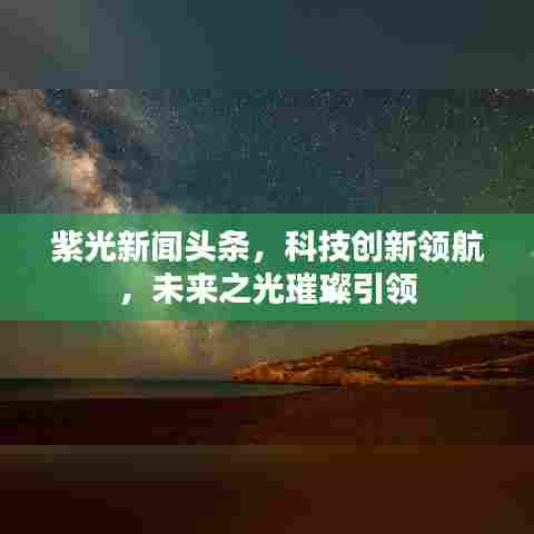 紫光新闻头条，科技创新领航，未来之光璀璨引领