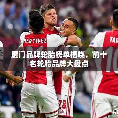 厦门品牌轮胎榜单揭晓，前十名轮胎品牌大盘点