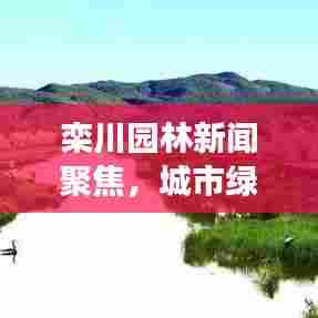 栾川园林新闻聚焦，城市绿化新动向，生态建设蓬勃发展