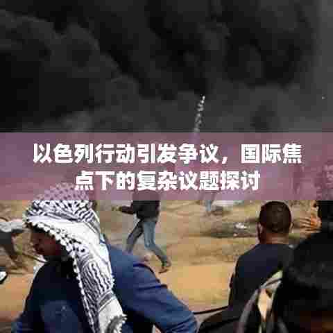 以色列行动引发争议，国际焦点下的复杂议题探讨