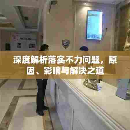 深度解析落实不力问题，原因、影响与解决之道