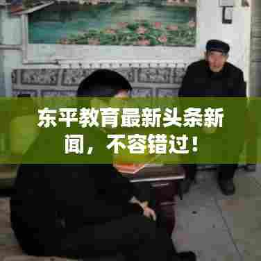 东平教育最新头条新闻，不容错过！