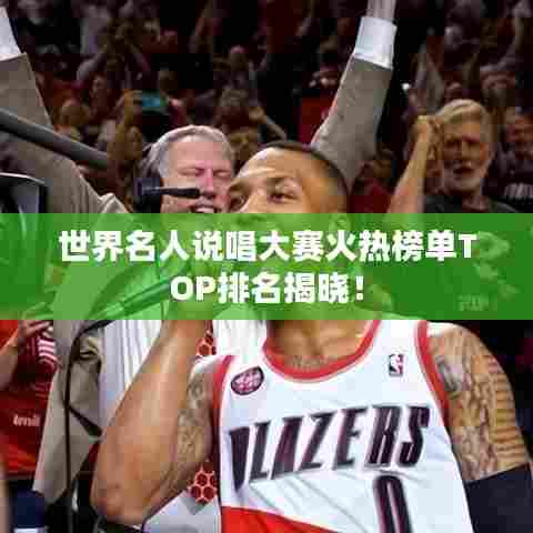 世界名人说唱大赛火热榜单TOP排名揭晓！