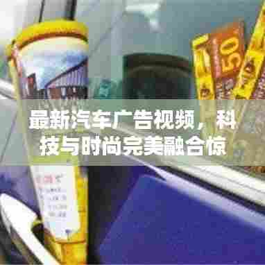 最新汽车广告视频，科技与时尚完美融合惊艳亮相！