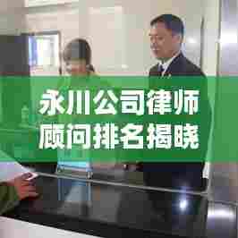 永川公司律师顾问排名揭晓,专业法律服务的新标杆,权威榜单不容错过!