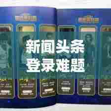 新闻头条登录难题解析，原因及解决方案全解析